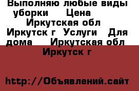 Выполняю любые виды уборки . › Цена ­ 300 - Иркутская обл., Иркутск г. Услуги » Для дома   . Иркутская обл.,Иркутск г.